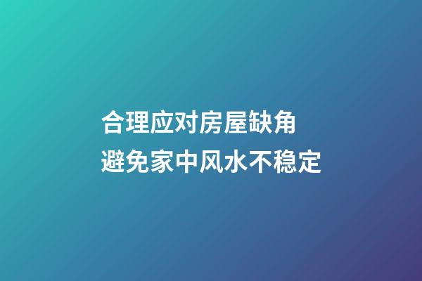 合理应对房屋缺角 避免家中风水不稳定